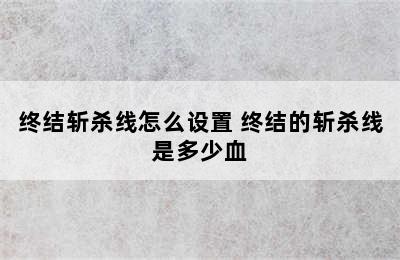 终结斩杀线怎么设置 终结的斩杀线是多少血